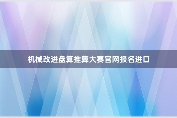 机械改进盘算推算大赛官网报名进口
