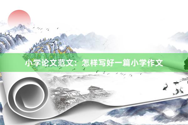 小学论文范文：怎样写好一篇小学作文