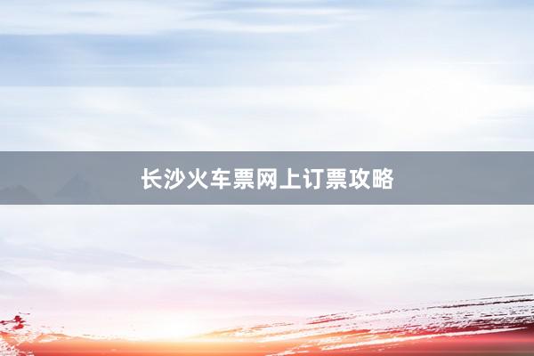 长沙火车票网上订票攻略