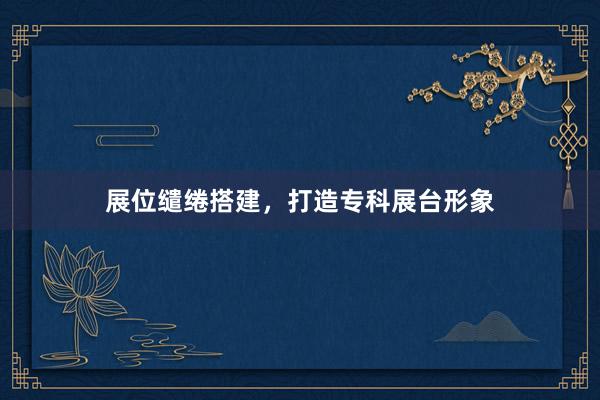 展位缱绻搭建，打造专科展台形象