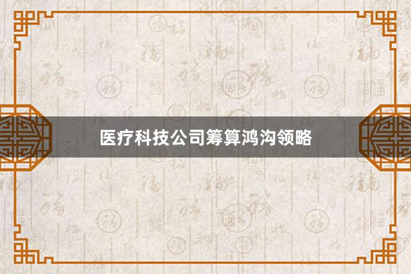 医疗科技公司筹算鸿沟领略