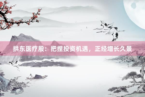 拱东医疗股：把捏投资机遇，正经增长久景