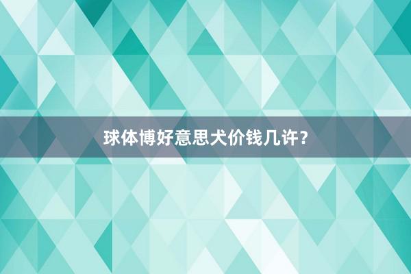 球体博好意思犬价钱几许？