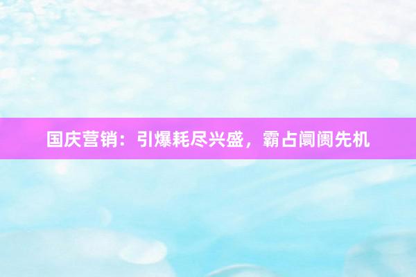 国庆营销:引爆耗尽兴盛,霸占阛阓先机